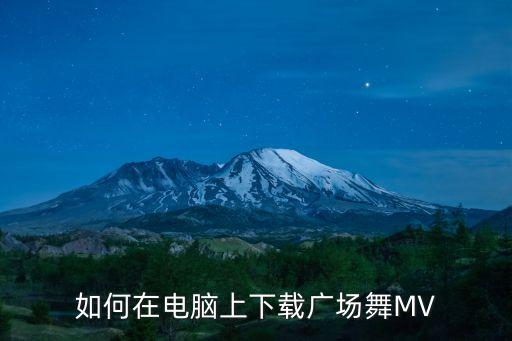 如何在电脑上下载广场舞MV