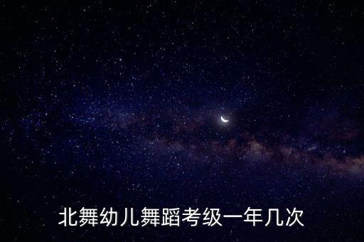 少儿舞蹈等级什么时候考试，北舞幼儿舞蹈考级一年几次