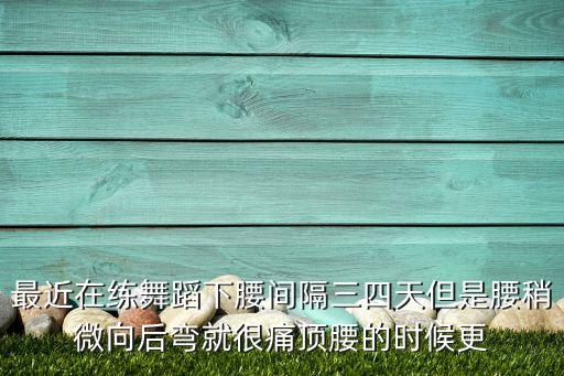 最近在练舞蹈下腰间隔三四天但是腰稍微向后弯就很痛顶腰的时候更