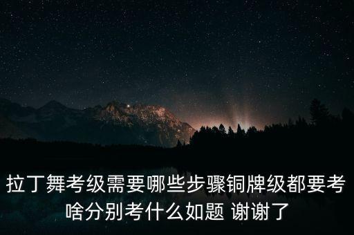 拉丁舞考级需要哪些步骤铜牌级都要考啥分别考什么如题 谢谢了