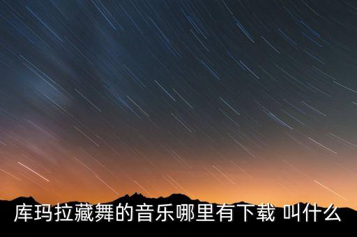 库玛拉藏舞的音乐哪里有下载 叫什么