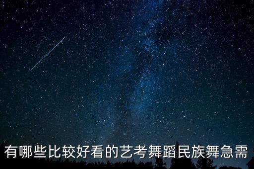 高考艺考舞蹈有哪几种舞蹈，有哪些比较好看的艺考舞蹈民族舞急需