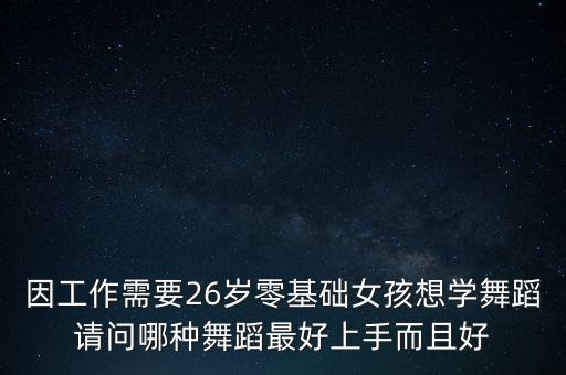 因工作需要26岁零基础女孩想学舞蹈请问哪种舞蹈最好上手而且好