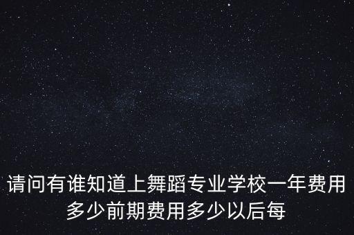 请问有谁知道上舞蹈专业学校一年费用多少前期费用多少以后每
