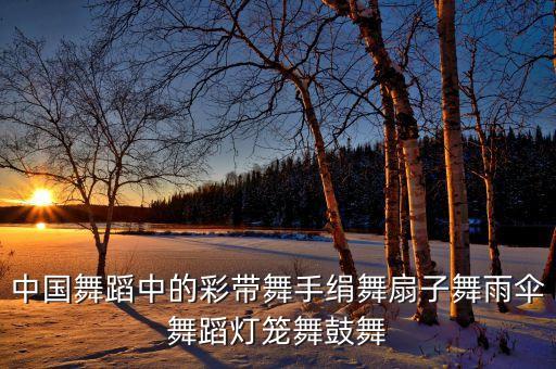 中国舞蹈中的彩带舞手绢舞扇子舞雨伞舞蹈灯笼舞鼓舞