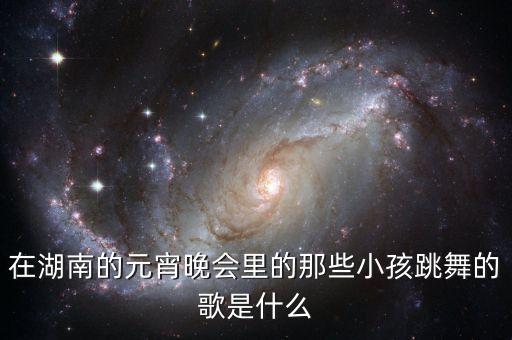 在湖南的元宵晚会里的那些小孩跳舞的歌是什么