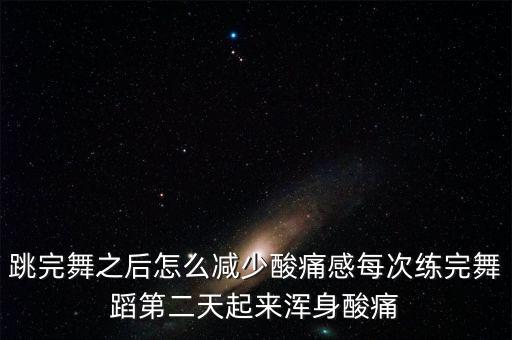 跳完舞之后怎么减少酸痛感每次练完舞蹈第二天起来浑身酸痛
