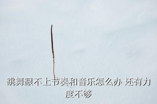 跳舞跟不上节奏和音乐怎么办 还有力度不够