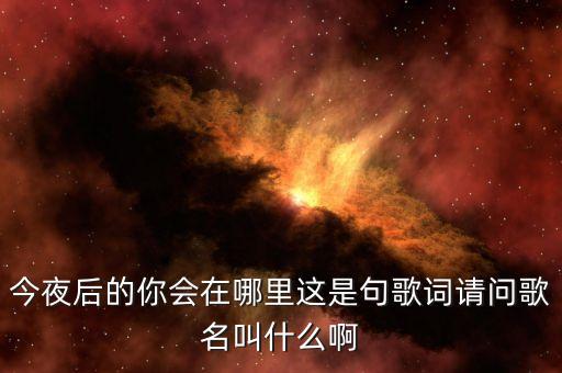 慢四今夜你会在哪里，今夜后的你会在哪里这是句歌词请问歌名叫什么啊