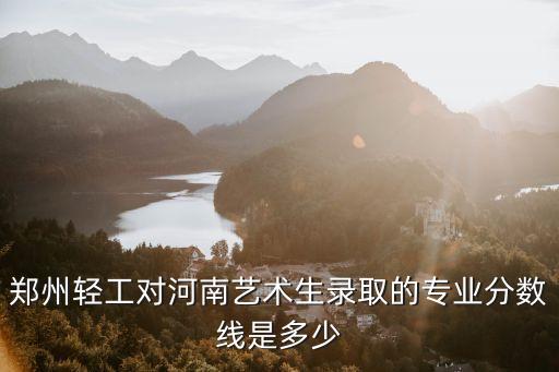 郑州轻工对河南艺术生录取的专业分数线是多少