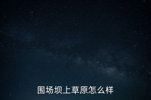 廊坊草原怎么样，围场坝上草原怎么样