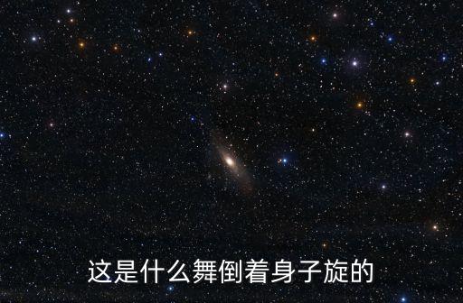 什么舞什么旋，这是什么舞倒着身子旋的