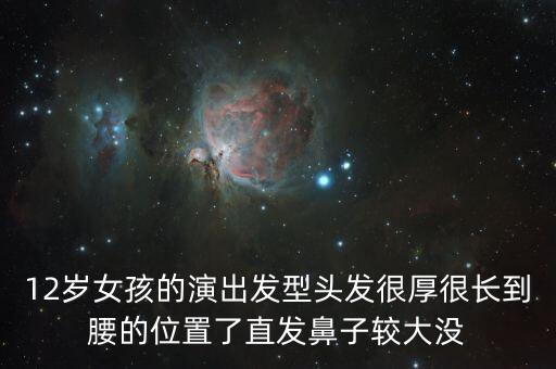 小女生表演节目发型，12岁女孩的演出发型头发很厚很长到腰的位置了直发鼻子较大没