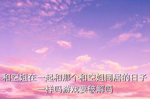 和空姐在一起和那个和空姐同居的日子一样吗游戏要破解吗
