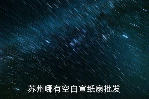 苏州哪有空白宣纸扇批发
