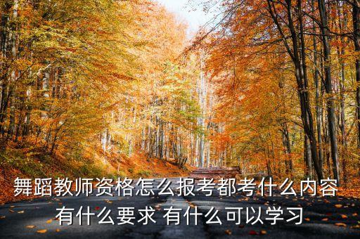 舞蹈老师怎么考教师资格证，舞蹈教师资格怎么报考都考什么内容 有什么要求 有什么可以学习