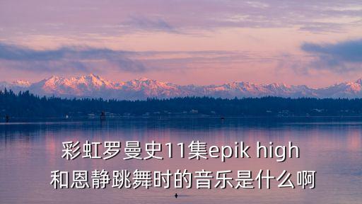 彩虹罗曼史11集epik high 和恩静跳舞时的音乐是什么啊