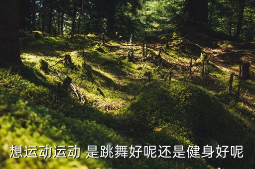 去健身房和跳舞哪个好，想运动运动 是跳舞好呢还是健身好呢