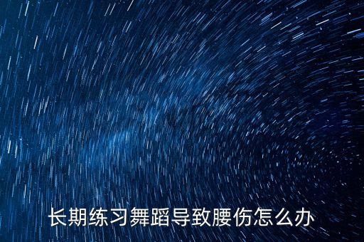 练舞腰伤后怎么办，长期练习舞蹈导致腰伤怎么办