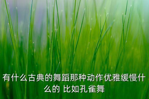 有什么古典的舞蹈那种动作优雅缓慢什么的 比如孔雀舞