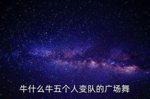 牛什么牛五个人变队的广场舞