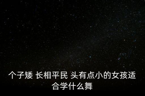 个子矮 长相平民 头有点小的女孩适合学什么舞