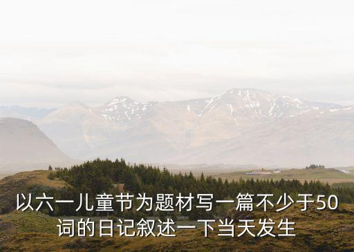 六一儿童节勇气大爆发舞蹈，以六一儿童节为题材写一篇不少于50词的日记叙述一下当天发生