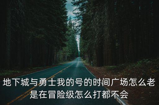 地下城与勇士我的号的时间广场怎么老是在冒险级怎么打都不会