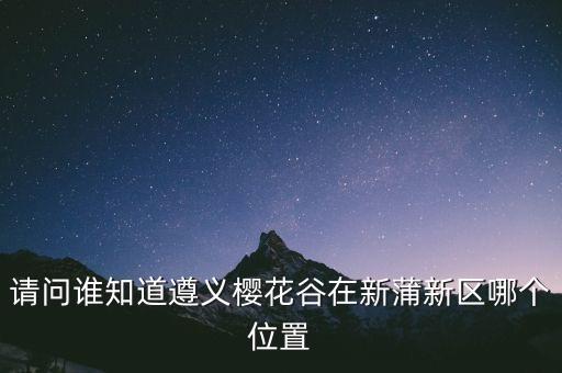 请问谁知道遵义樱花谷在新蒲新区哪个位置