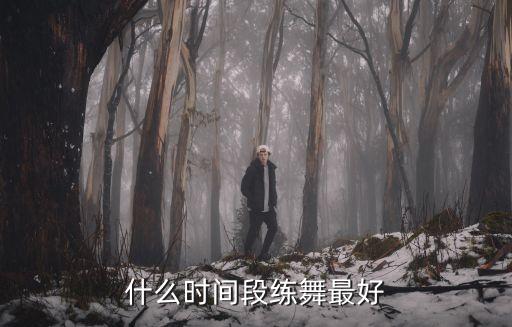 什么时候跳舞练功最好，什么时间段练舞最好