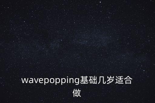 wavepopping基础几岁适合做