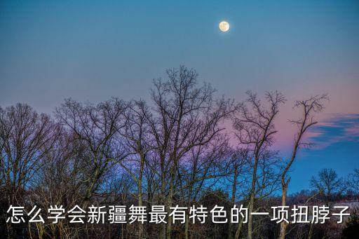 怎么学会新疆舞最有特色的一项扭脖子