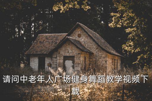 中老年形体舞基础教学视频完整版，请问中老年人广场健身舞蹈教学视频下载