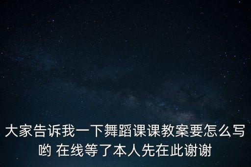大家告诉我一下舞蹈课课教案要怎么写哟 在线等了本人先在此谢谢