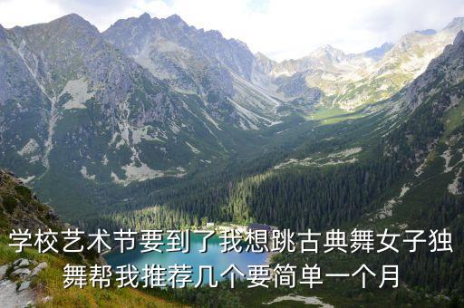 学校艺术节要到了我想跳古典舞女子独舞帮我推荐几个要简单一个月