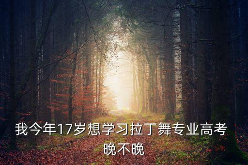 我今年17岁想学习拉丁舞专业高考 晚不晚