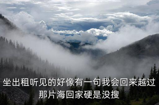 坐出租听见的好像有一句我会回来越过那片海回家硬是没搜