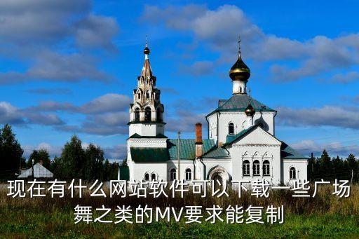 现在有什么网站软件可以下载一些广场舞之类的MV要求能复制