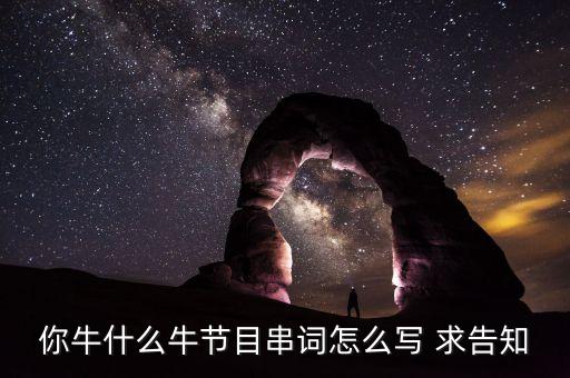 你牛什么牛节目串词怎么写 求告知