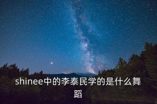 什么是舞蹈解剖学，shinee中的李泰民学的是什么舞蹈