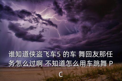 谁知道侠盗飞车5 的车 舞回友那任务怎么过啊 不知道怎么用车跳舞 PC