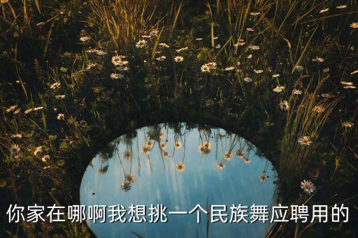 你家在哪啊我想挑一个民族舞应聘用的