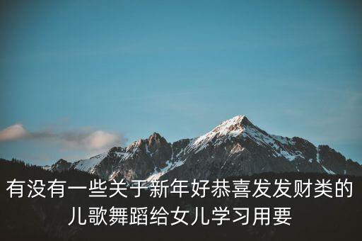 有没有一些关于新年好恭喜发发财类的儿歌舞蹈给女儿学习用要