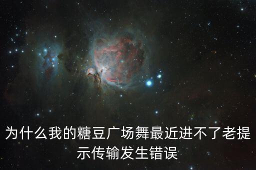 为什么我的糖豆广场舞最近进不了老提示传输发生错误