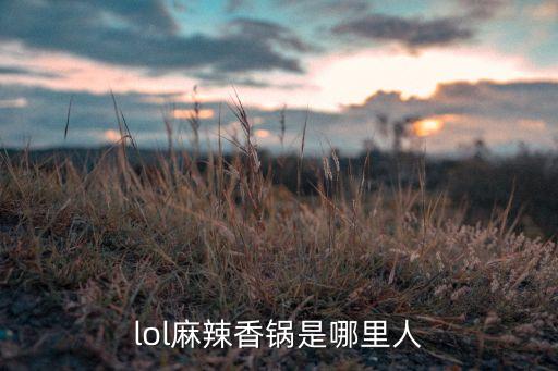 lol麻辣香锅是哪里人
