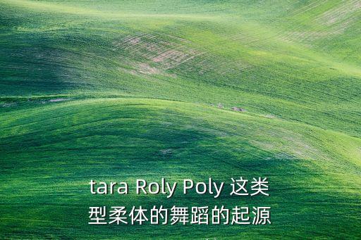 roly poly 舞叫什么舞，tara Roly Poly 这类型柔体的舞蹈的起源