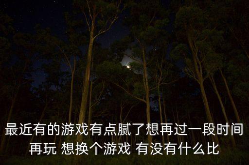 最近有的游戏有点腻了想再过一段时间再玩 想换个游戏 有没有什么比