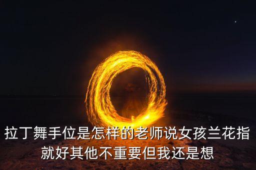 拉丁舞手位是怎样的老师说女孩兰花指就好其他不重要但我还是想