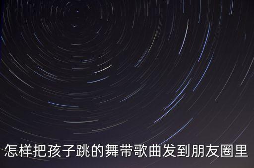 怎样把孩子跳的舞带歌曲发到朋友圈里
