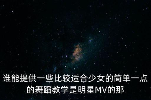 谁能提供一些比较适合少女的简单一点的舞蹈教学是明星MV的那